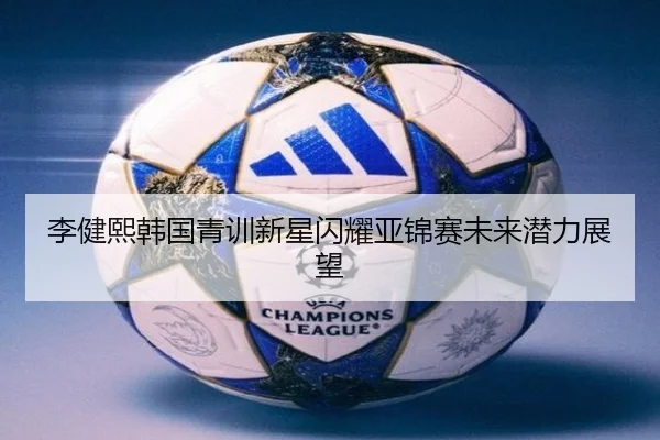 李健熙韩国青训新星闪耀亚锦赛未来潜力展望